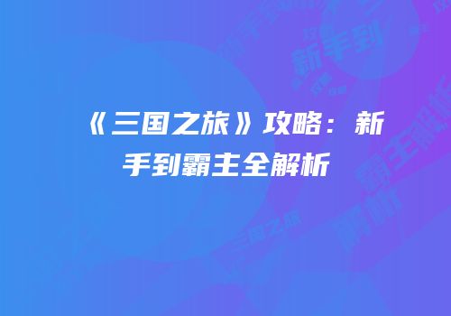 《三国之旅》攻略：新手到霸主全解析