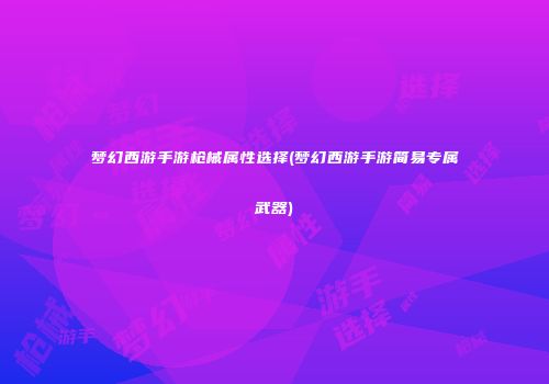 梦幻西游手游枪械属性选择(梦幻西游手游简易专属武器)