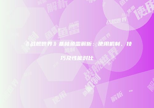《战舰世界》基林鱼雷解析：使用机制、技巧及性能对比