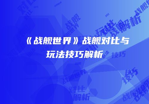 《战舰世界》战舰对比与玩法技巧解析