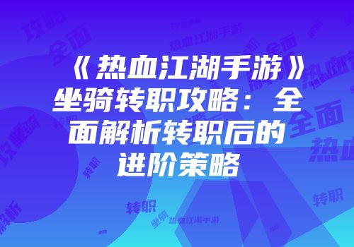 《热血江湖手游》坐骑转职攻略：全面解析转职后的进阶策略
