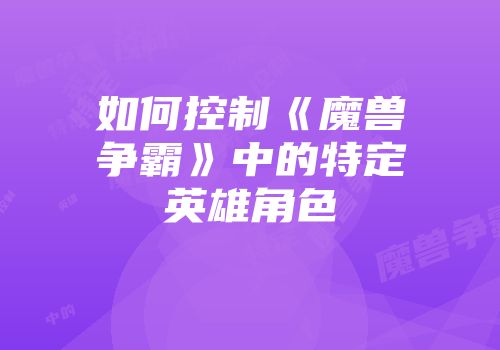 如何控制《魔兽争霸》中的特定英雄角色