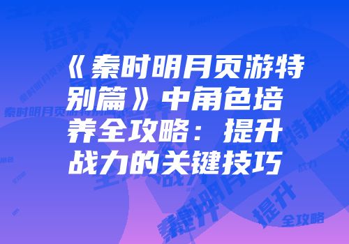 《秦时明月页游特别篇》中角色培养全攻略:提升战力的关键技巧