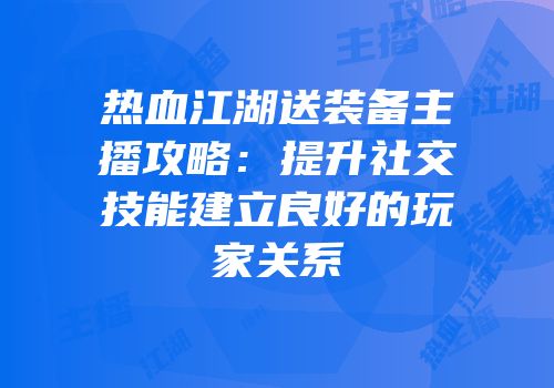 热血江湖送装备主播攻略：提升社交技能建立良好的玩家关系