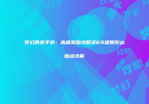 梦幻西游手游：高端奖励攻略及69级普陀山加点详解