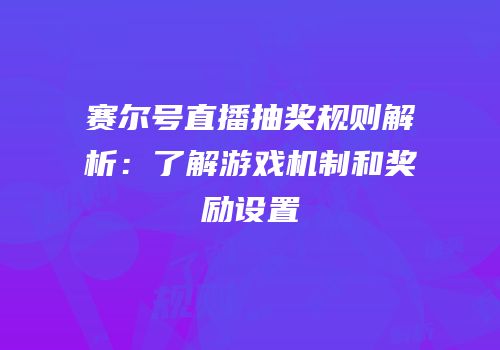 赛尔号直播抽奖规则解析：了解游戏机制和奖励设置