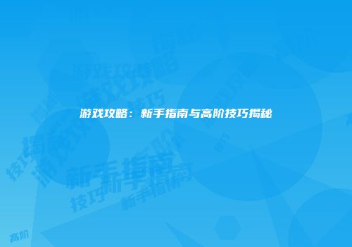 游戏攻略：新手指南与高阶技巧揭秘