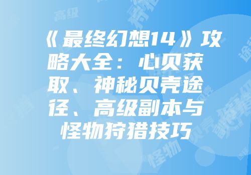 《最终幻想14》攻略大全：心贝获取、神秘贝壳途径、高级副本与怪物狩猎技巧
