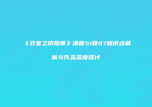 《双星之阴阳师》漫画51和97知识点解析与作品深度探讨