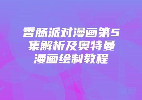 香肠派对漫画第5集解析及奥特曼漫画绘制教程
