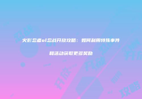 火影忍者ol忍战开放攻略：如何利用特殊事件和活动获取更多奖励
