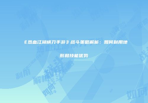 《热血江湖横刀手游》战斗策略解析：如何利用地形和技能优势