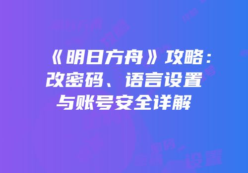 《明日方舟》攻略：改密码、语言设置与账号安全详解