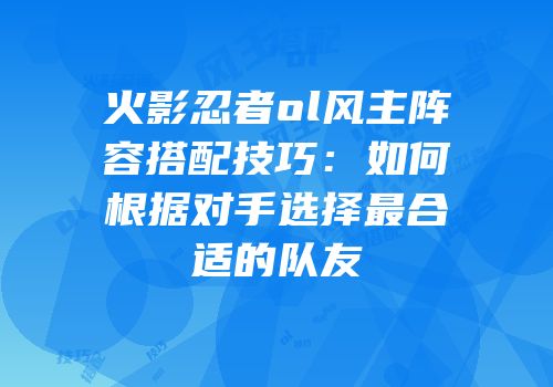 火影忍者ol风主阵容搭配技巧：如何根据对手选择最合适的队友