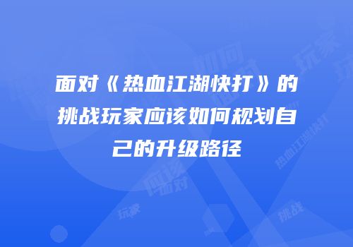 面对《热血江湖快打》的挑战玩家应该如何规划自己的升级路径