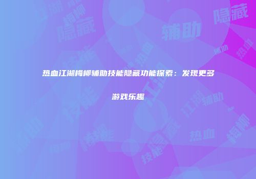 热血江湖梅柳辅助技能隐藏功能探索：发现更多游戏乐趣