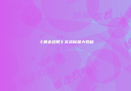 《暴走战舰》实战秘籍大揭秘