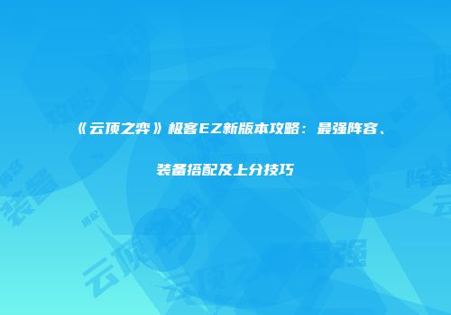 《云顶之弈》极客EZ新版本攻略：最强阵容、装备搭配及上分技巧