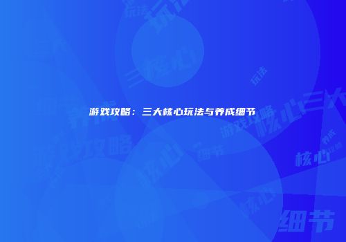 游戏攻略：三大核心玩法与养成细节