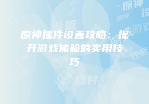原神插件设置攻略：提升游戏体验的实用技巧