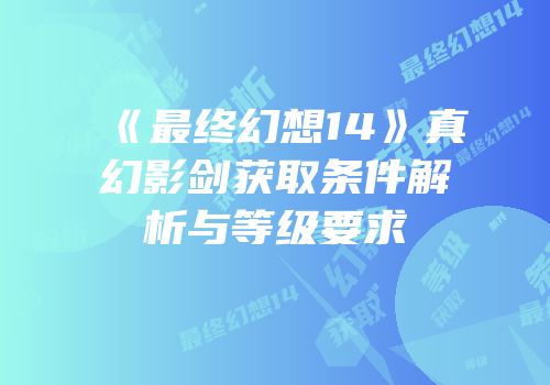《最终幻想14》真幻影剑获取条件解析与等级要求