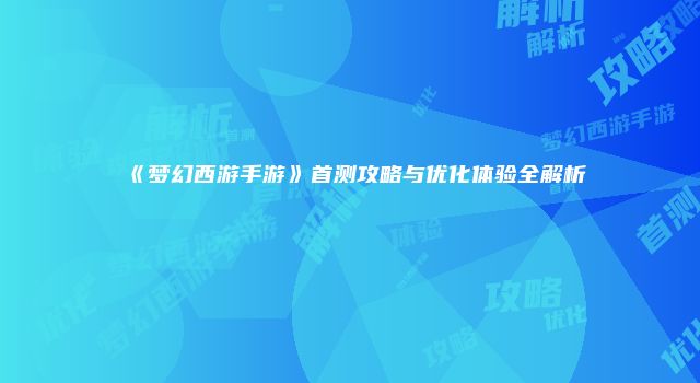 《梦幻西游手游》首测攻略与优化体验全解析