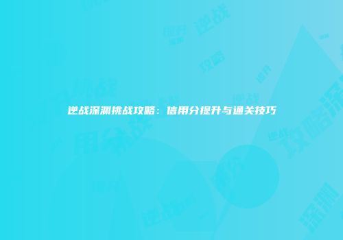 逆战深渊挑战攻略：信用分提升与通关技巧