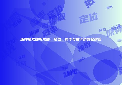 原神凝光抽取攻略：定位、概率与抽卡策略全解析