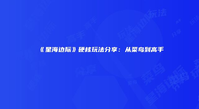 《星海边际》硬核玩法分享：从菜鸟到高手
