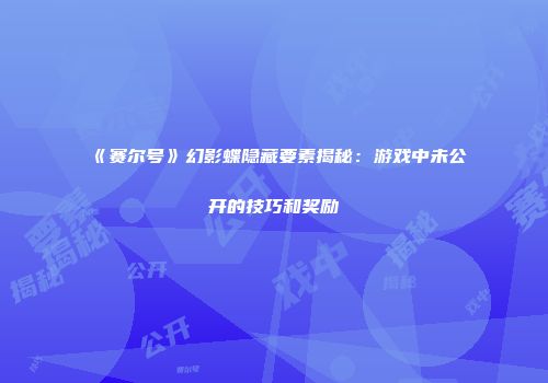 《赛尔号》幻影蝶隐藏要素揭秘：游戏中未公开的技巧和奖励