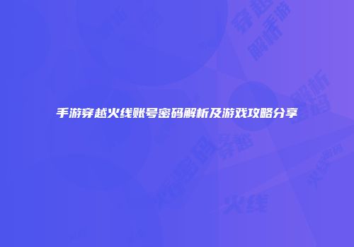 手游穿越火线账号密码解析及游戏攻略分享