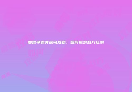 魔兽争霸奔流岛攻略：如何应对敌方压制