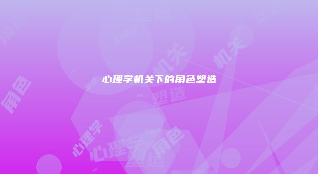 心理学机关下的角色塑造