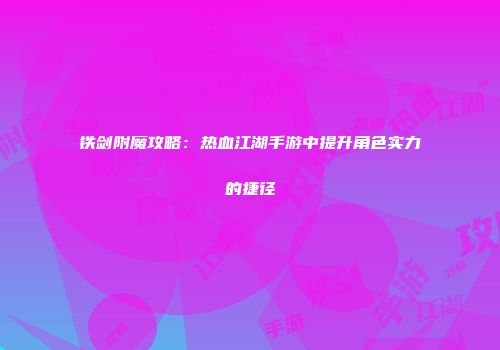 铁剑附魔攻略：热血江湖手游中提升角色实力的捷径