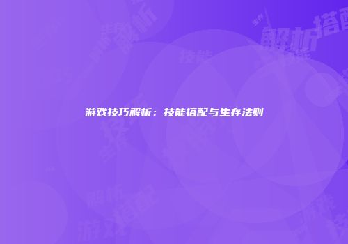 游戏技巧解析：技能搭配与生存法则