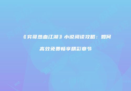 《穷哥热血江湖》小说阅读攻略：如何高效免费畅享精彩章节