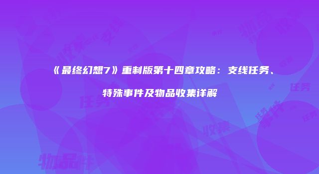 《最终幻想7》重制版第十四章攻略：支线任务、特殊事件及物品收集详解
