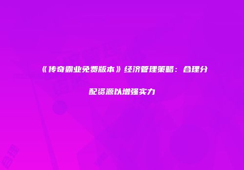 《传奇霸业免费版本》经济管理策略：合理分配资源以增强实力