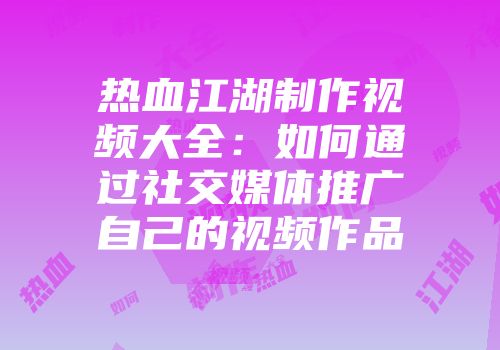 热血江湖制作视频大全：如何通过社交媒体推广自己的视频作品