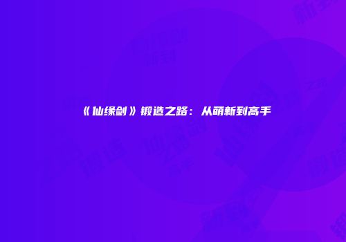 《仙缘剑》锻造之路：从萌新到高手
