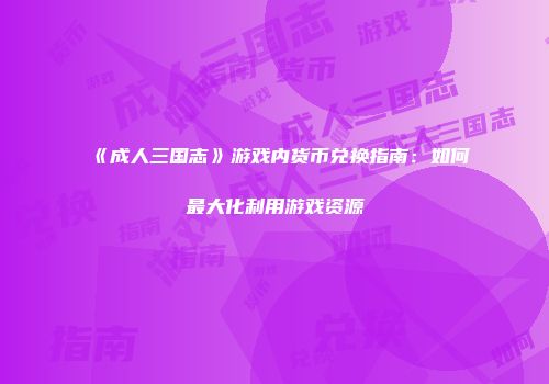 《成人三国志》游戏内货币兑换指南：如何最大化利用游戏资源