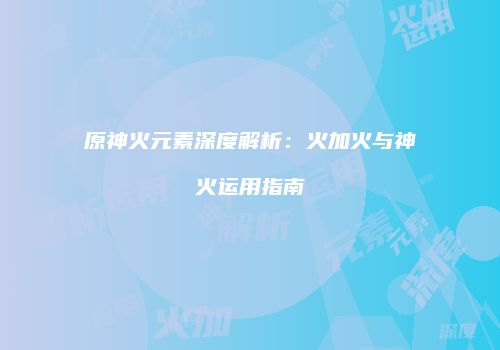 原神火元素深度解析：火加火与神火运用指南