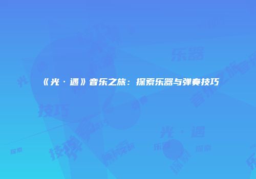 《光·遇》音乐之旅：探索乐器与弹奏技巧