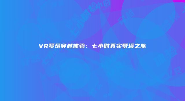 VR梦境穿越体验：七小时真实梦境之旅
