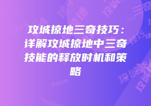 攻城掠地三奇技巧：详解攻城掠地中三奇技能的释放时机和策略