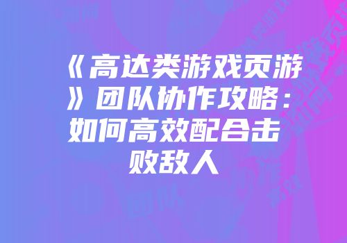 《高达类游戏页游》团队协作攻略：如何高效配合击败敌人