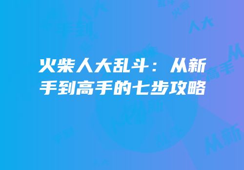 火柴人大乱斗：从新手到高手的七步攻略