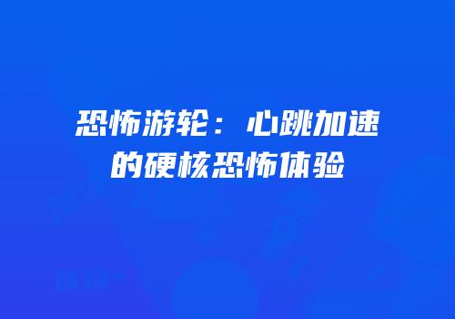 恐怖游轮：心跳加速的硬核恐怖体验