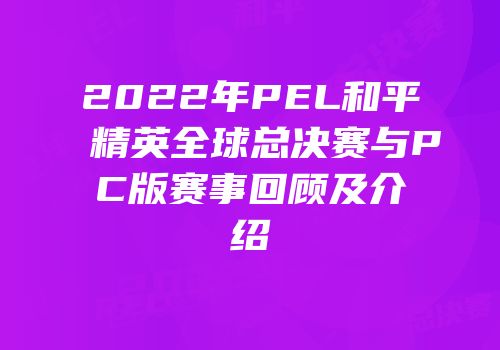 2022年PEL和平精英全球总决赛与PC版赛事回顾及介绍