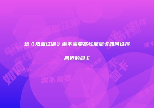 玩《热血江湖》需不需要高性能显卡如何选择合适的显卡